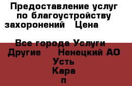 Предоставление услуг по благоустройству захоронений › Цена ­ 100 - Все города Услуги » Другие   . Ненецкий АО,Усть-Кара п.